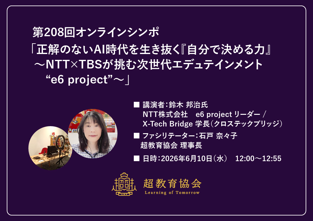 第208回オンラインシンポ「正解のないAI時代を生き抜く『自分で決める力』 ～NTT×TBSが挑む次世代エデュテインメント“e6 project”～」開催のお知らせ